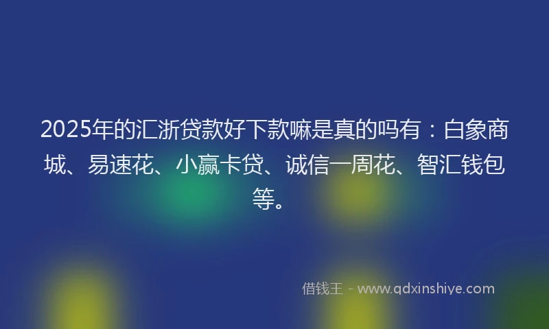 2025年的汇浙贷款好下款嘛是真的吗有：白象商城、易速花、小赢卡贷、诚信一周花、智汇钱包等。