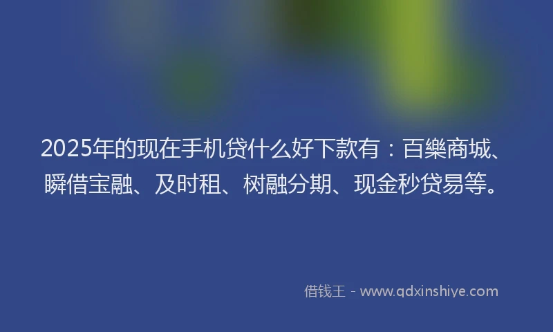 2025年的现在手机贷什么好下款有：百樂商城、瞬借宝融、及时租、树融分期、现金秒贷易等。