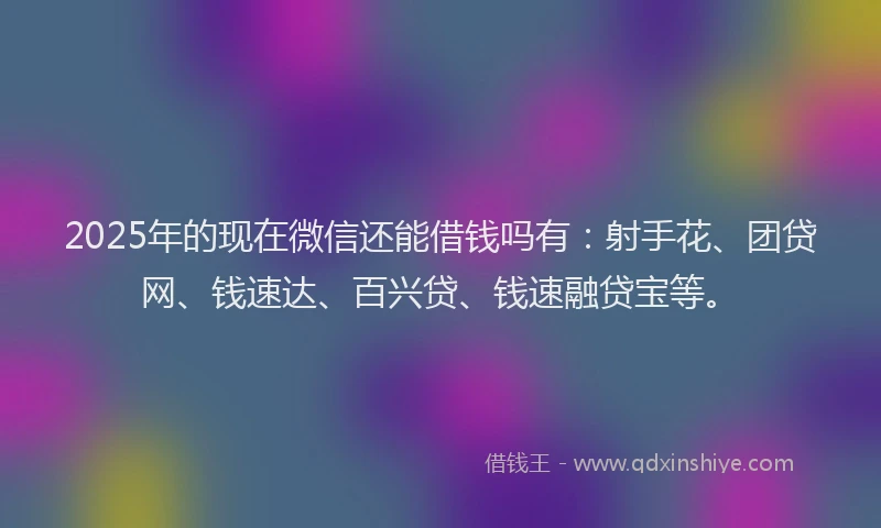 2025年的现在微信还能借钱吗有：射手花、团贷网、钱速达、百兴贷、钱速融贷宝等。