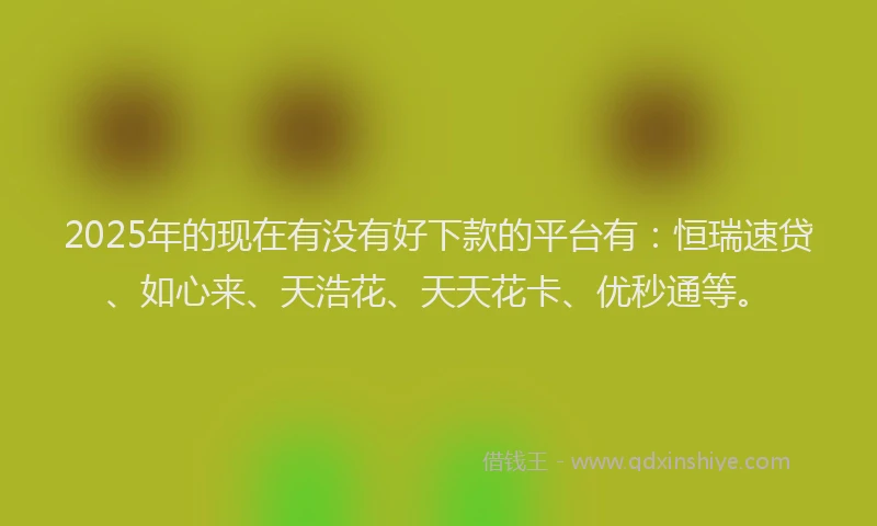 2025年的现在有没有好下款的平台有：恒瑞速贷、如心来、天浩花、天天花卡、优秒通等。
