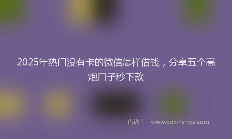 2025年热门没有卡的微信怎样借钱，分享五个高炮口子秒下款