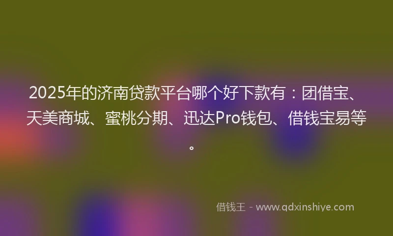 2025年的济南贷款平台哪个好下款有：团借宝、天美商城、蜜桃分期、迅达Pro钱包、借钱宝易等。