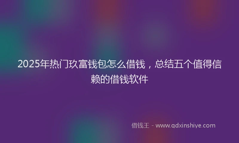 2025年热门玖富钱包怎么借钱，总结五个值得信赖的借钱软件