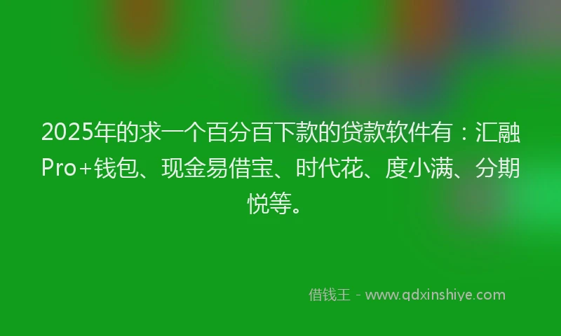2025年的求一个百分百下款的贷款软件有：汇融Pro+钱包、现金易借宝、时代花、度小满、分期悦等。