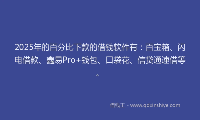 2025年的百分比下款的借钱软件有：百宝箱、闪电借款、鑫易Pro+钱包、口袋花、信贷通速借等。