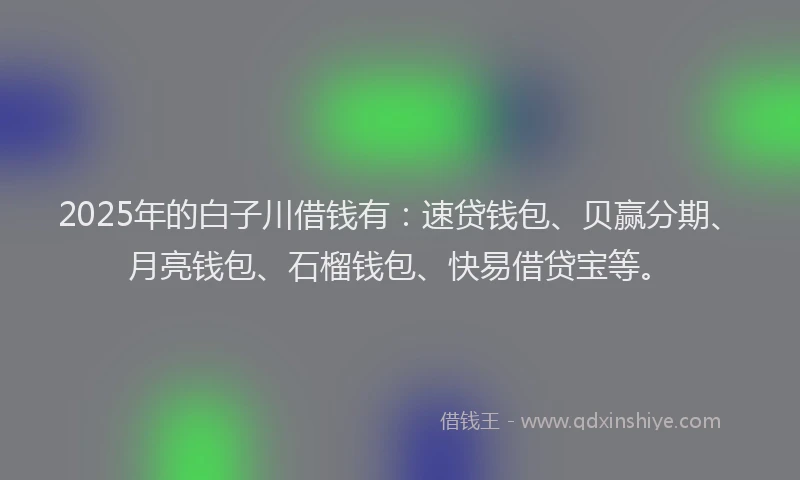 2025年的白子川借钱有：速贷钱包、贝赢分期、月亮钱包、石榴钱包、快易借贷宝等。