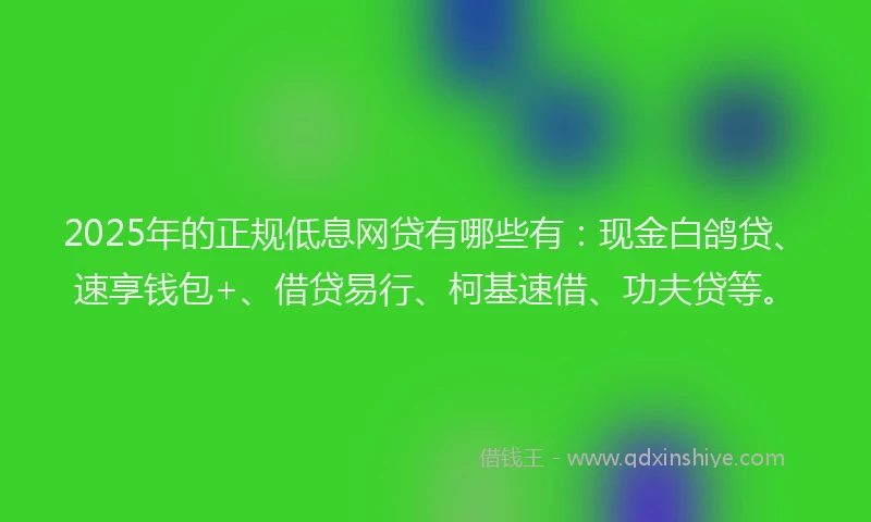 2025年的正规低息网贷有哪些有：现金白鸽贷、速享钱包+、借贷易行、柯基速借、功夫贷等。