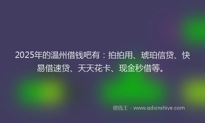 2025年的温州借钱吧有：拍拍用、琥珀信贷、快易借速贷、天天花卡、现金秒借等。