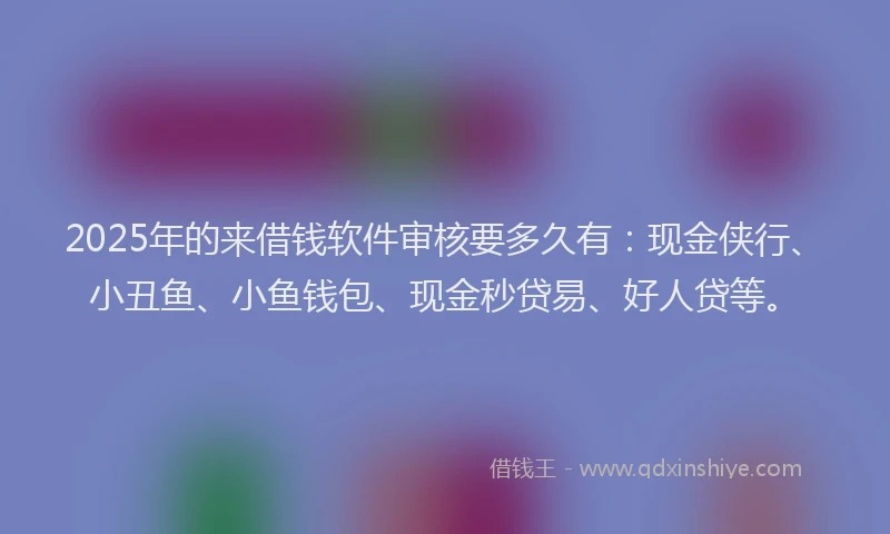 2025年的来借钱软件审核要多久有：现金侠行、小丑鱼、小鱼钱包、现金秒贷易、好人贷等。