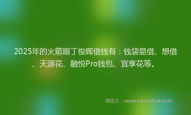 2025年的火箭跟丁俊晖借钱有：钱袋易借、想借、天源花、融悦Pro钱包、宜享花等。