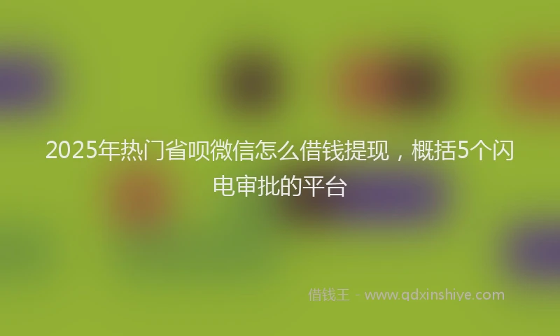 2025年热门省呗微信怎么借钱提现，概括5个闪电审批的平台