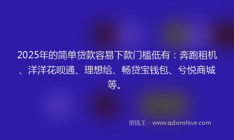 2025年的简单贷款容易下款门槛低有：奔跑租机、洋洋花呗通、理想给、畅贷宝钱包、兮悦商城等。