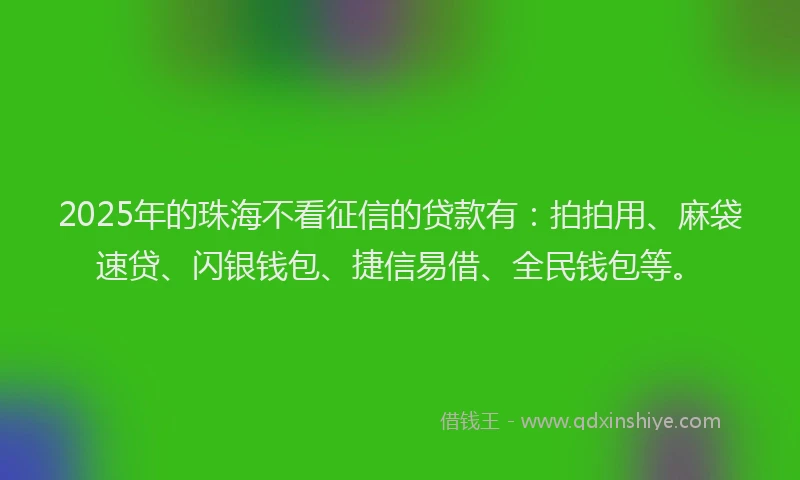 2025年的珠海不看征信的贷款有：拍拍用、麻袋速贷、闪银钱包、捷信易借、全民钱包等。