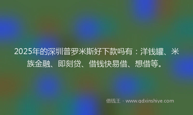 2025年的深圳普罗米斯好下款吗有：洋钱罐、米族金融、即刻贷、借钱快易借、想借等。