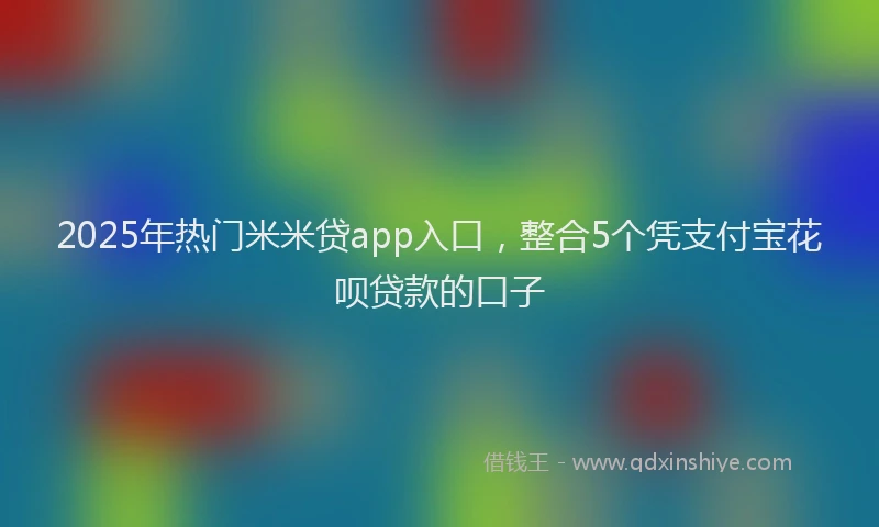 2025年热门米米贷app入口，整合5个凭支付宝花呗贷款的口子