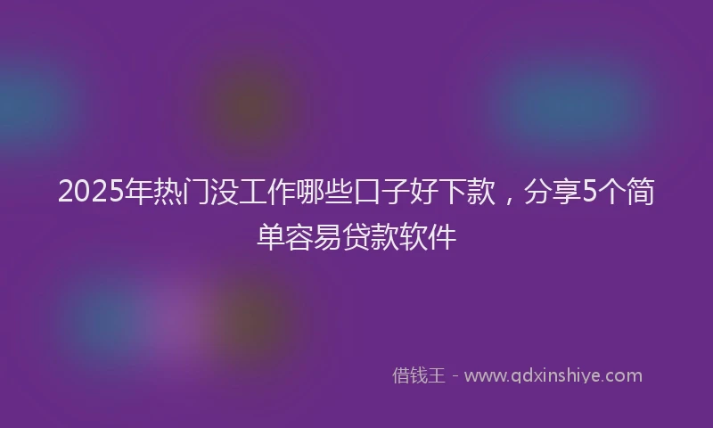 2025年热门没工作哪些口子好下款，分享5个简单容易贷款软件