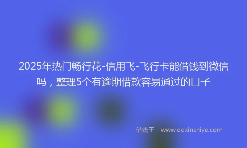 2025年热门畅行花-信用飞-飞行卡能借钱到微信吗，整理5个有逾期借款容易通过的口子