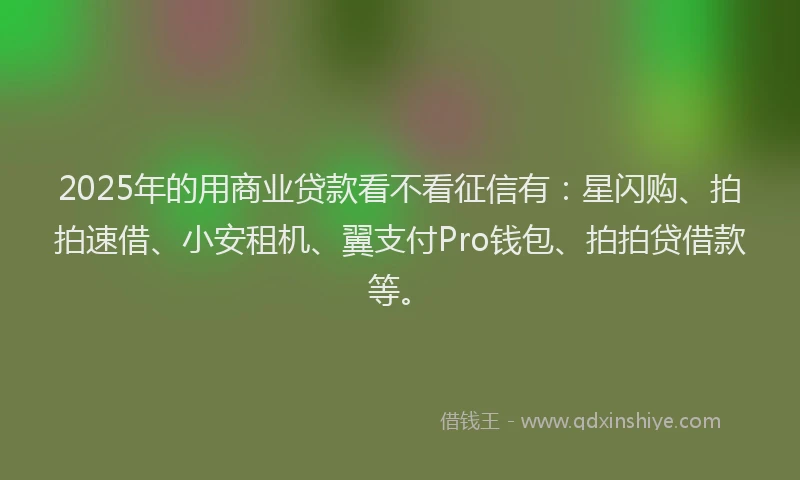 2025年的用商业贷款看不看征信有：星闪购、拍拍速借、小安租机、翼支付Pro钱包、拍拍贷借款等。
