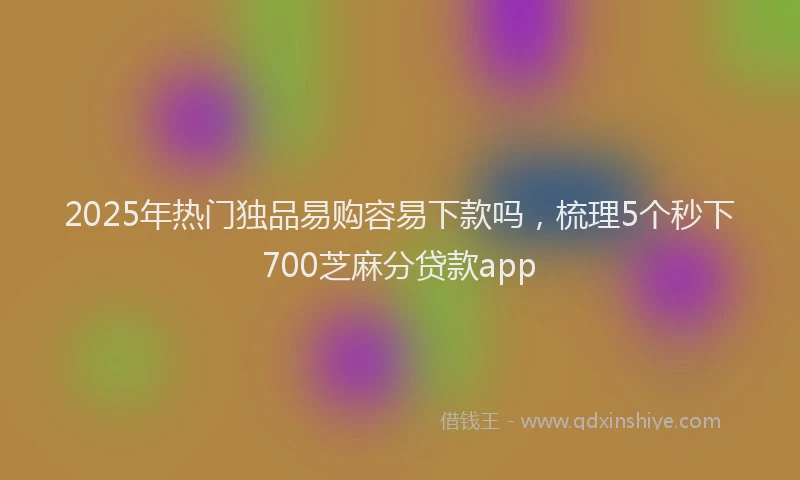 2025年热门独品易购容易下款吗，梳理5个秒下700芝麻分贷款app