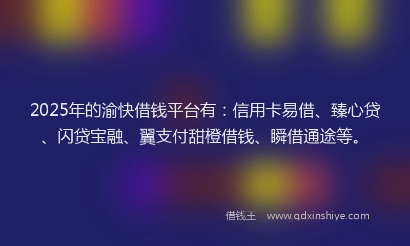 2025年的渝快借钱平台有：信用卡易借、臻心贷、闪贷宝融、翼支付甜橙借钱、瞬借通途等。