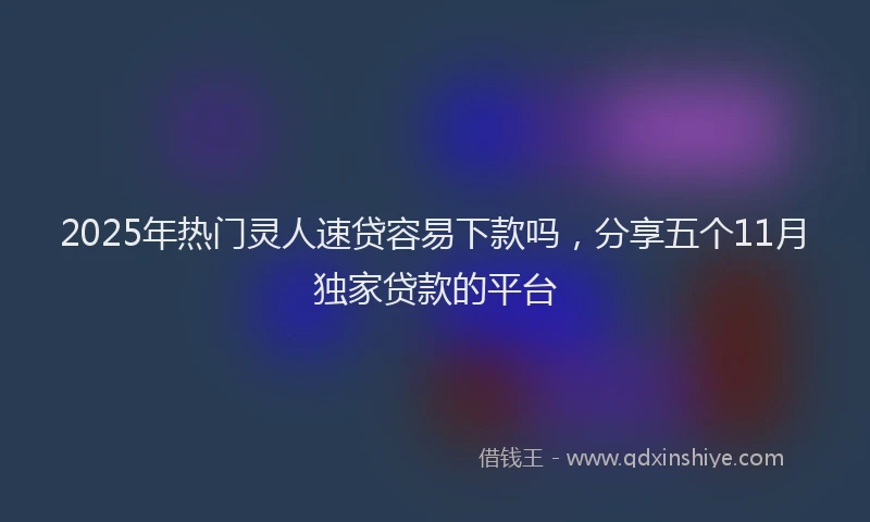 2025年热门灵人速贷容易下款吗，分享五个11月独家贷款的平台