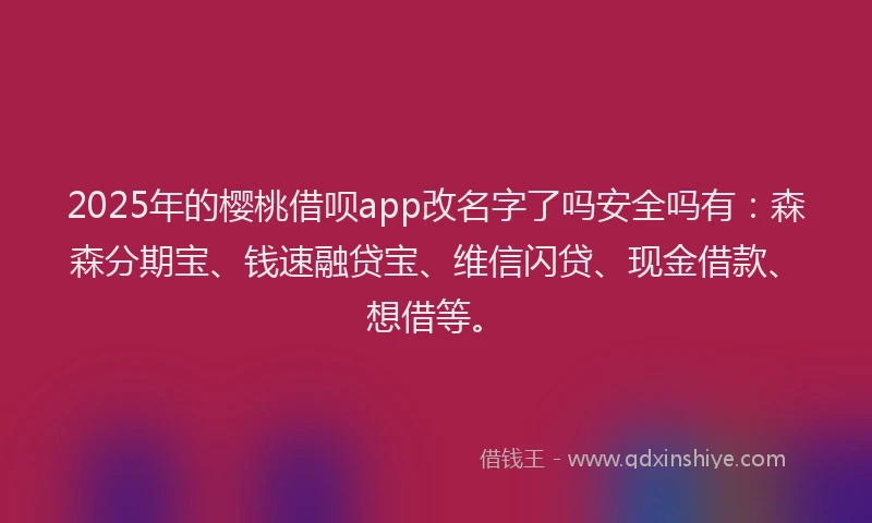2025年的樱桃借呗app改名字了吗安全吗有：森森分期宝、钱速融贷宝、维信闪贷、现金借款、想借等。