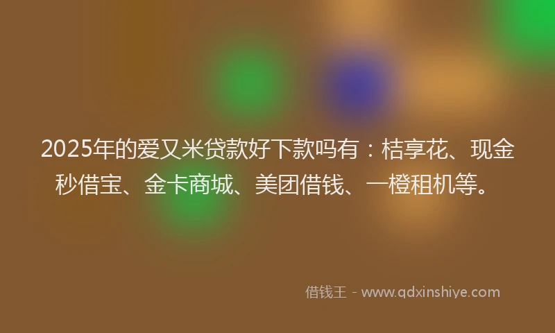 2025年的爱又米贷款好下款吗有：桔享花、现金秒借宝、金卡商城、美团借钱、一橙租机等。