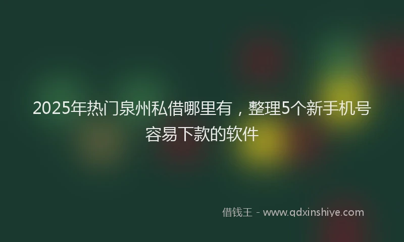 2025年热门泉州私借哪里有，整理5个新手机号容易下款的软件