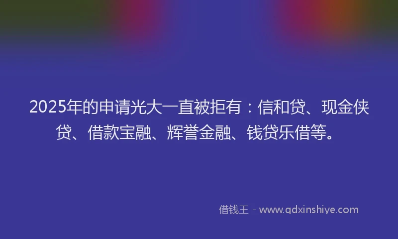 2025年的申请光大一直被拒有：信和贷、现金侠贷、借款宝融、辉誉金融、钱贷乐借等。