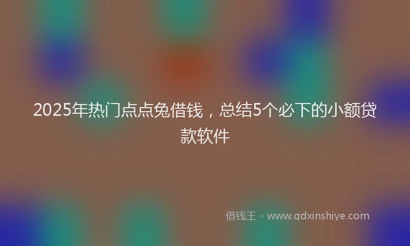 2025年热门点点兔借钱，总结5个必下的小额贷款软件