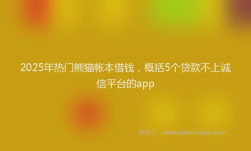 2025年热门熊猫帐本借钱，概括5个贷款不上诚信平台的app