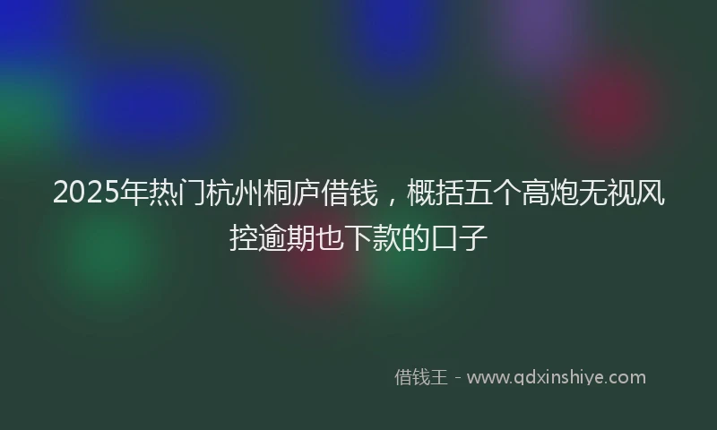 2025年热门杭州桐庐借钱，概括五个高炮无视风控逾期也下款的口子