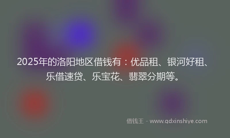 2025年的洛阳地区借钱有：优品租、银河好租、乐借速贷、乐宝花、翡翠分期等。