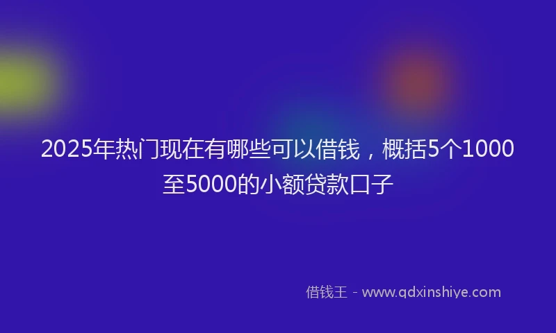2025年热门现在有哪些可以借钱，概括5个1000至5000的小额贷款口子