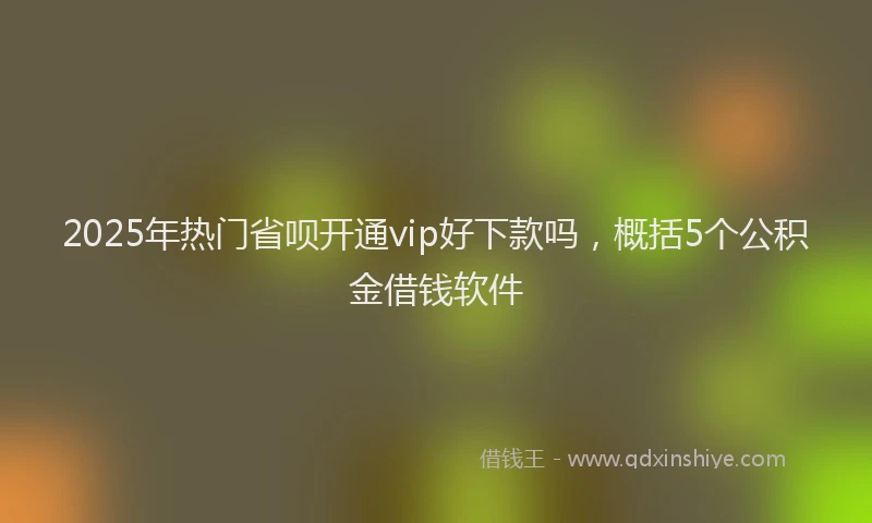 2025年热门省呗开通vip好下款吗，概括5个公积金借钱软件