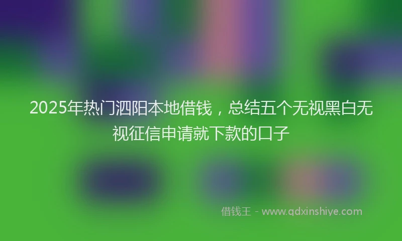 2025年热门泗阳本地借钱，总结五个无视黑白无视征信申请就下款的口子