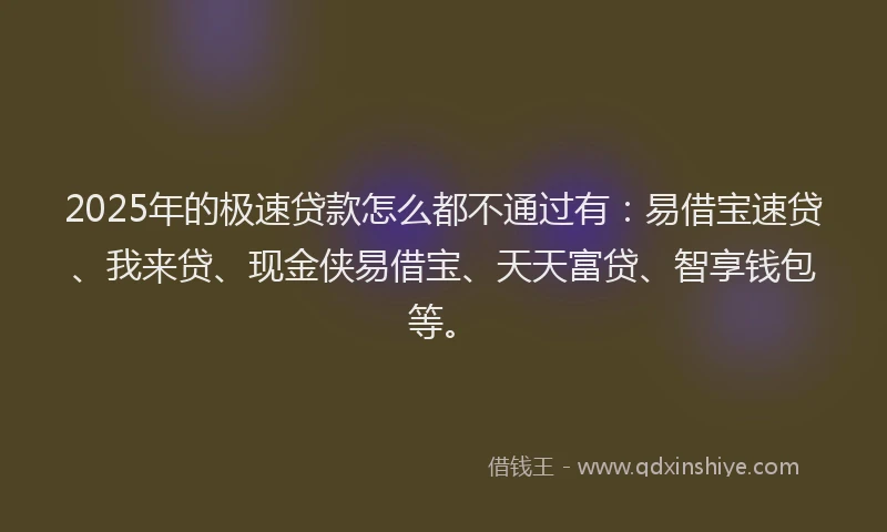 2025年的极速贷款怎么都不通过有：易借宝速贷、我来贷、现金侠易借宝、天天富贷、智享钱包等。