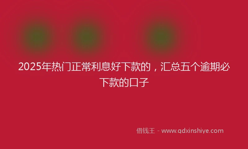 2025年热门正常利息好下款的，汇总五个逾期必下款的口子