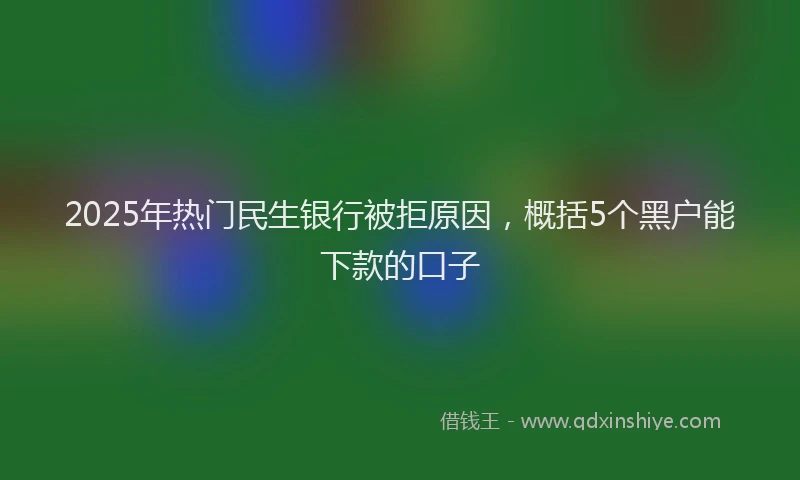 2025年热门民生银行被拒原因，概括5个黑户能下款的口子