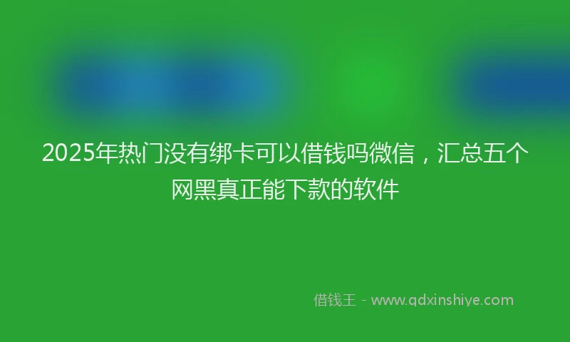 2025年热门没有绑卡可以借钱吗微信，汇总五个网黑真正能下款的软件