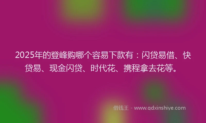 2025年的登峰购哪个容易下款有：闪贷易借、快贷易、现金闪贷、时代花、携程拿去花等。