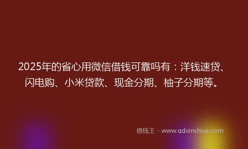 2025年的省心用微信借钱可靠吗有：洋钱速贷、闪电购、小米贷款、现金分期、柚子分期等。