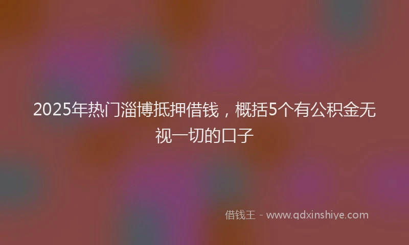 2025年热门淄博抵押借钱，概括5个有公积金无视一切的口子