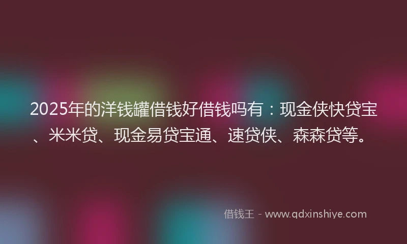 2025年的洋钱罐借钱好借钱吗有：现金侠快贷宝、米米贷、现金易贷宝通、速贷侠、森森贷等。