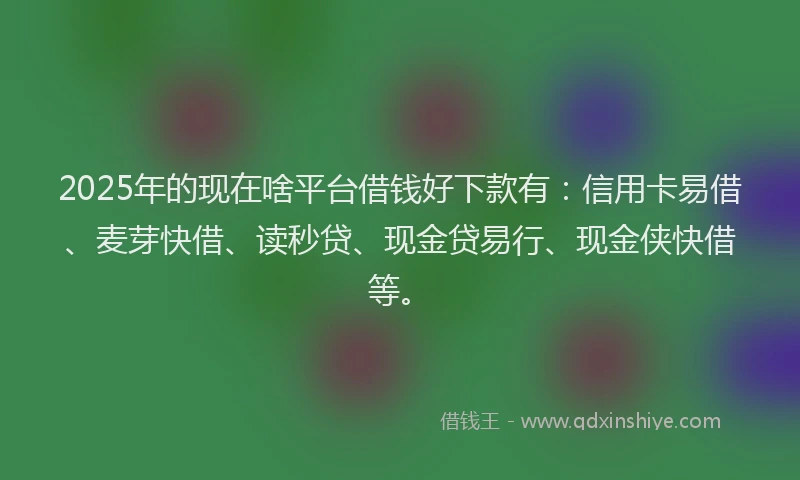 2025年的现在啥平台借钱好下款有：信用卡易借、麦芽快借、读秒贷、现金贷易行、现金侠快借等。