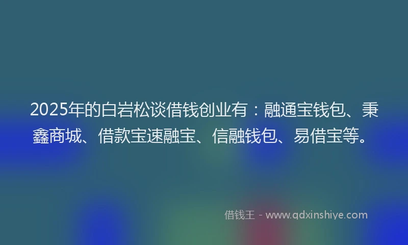 2025年的白岩松谈借钱创业有：融通宝钱包、秉鑫商城、借款宝速融宝、信融钱包、易借宝等。