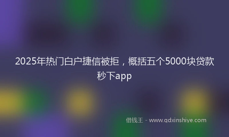2025年热门白户捷信被拒，概括五个5000块贷款秒下app