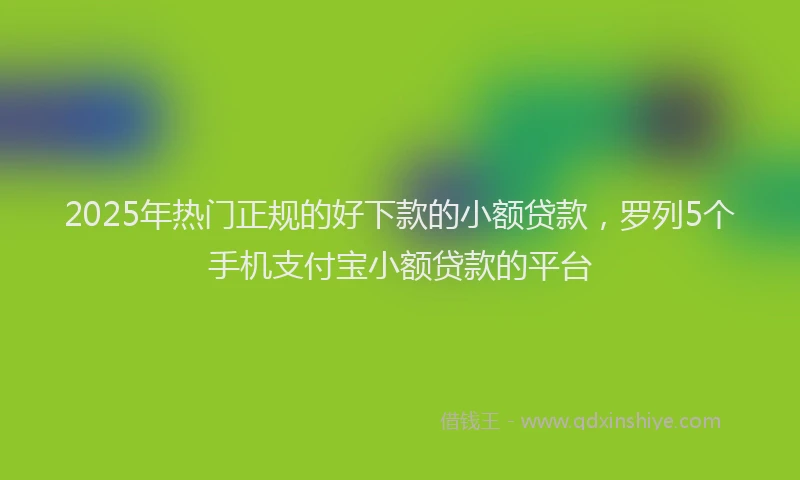 2025年热门正规的好下款的小额贷款，罗列5个手机支付宝小额贷款的平台