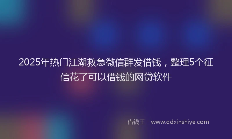 2025年热门江湖救急微信群发借钱，整理5个征信花了可以借钱的网贷软件