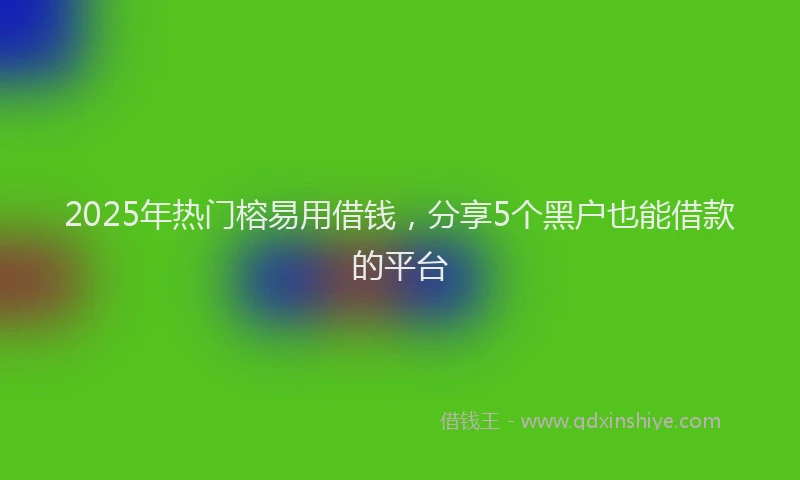 2025年热门榕易用借钱，分享5个黑户也能借款的平台